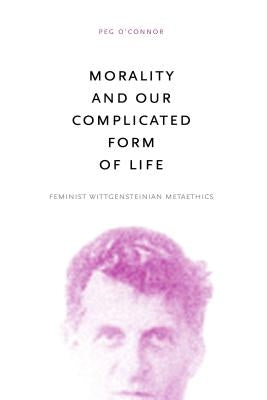 Morality and Our Complicated Form of Life: Feminist Wittgensteinian Metaethics by O'Connor, Peg