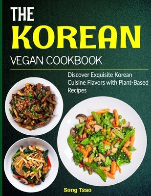 The Korean Vegan Cookbook: Discover Exquisite Korean Cuisine Flavors with Plant-Based Recipes by Tsao, Song