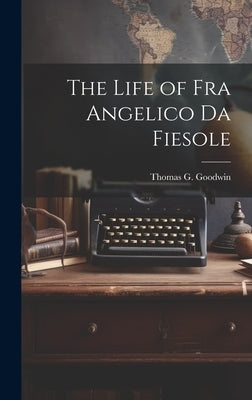 The Life of Fra Angelico Da Fiesole by Goodwin, Thomas G.
