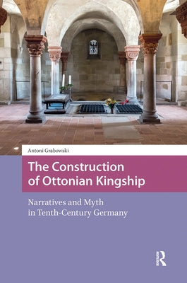 The Construction of Ottonian Kingship: Narratives and Myth in Tenth-Century Germany by Grabowski, Antoni