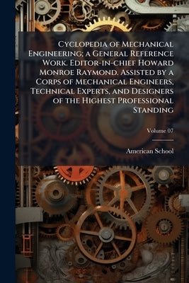 Cyclopedia of Mechanical Engineering; a General Reference Work. Editor-in-chief Howard Monroe Raymond. Assisted by a Corps of Mechanical Engineers, Te by Chicago American School
