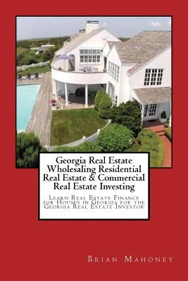 Georgia Real Estate Wholesaling Residential Real Estate & Commercial Real Estate Investing: Learn Real Estate Finance for Houses in Georgia for the Ge by Mahoney, Brian