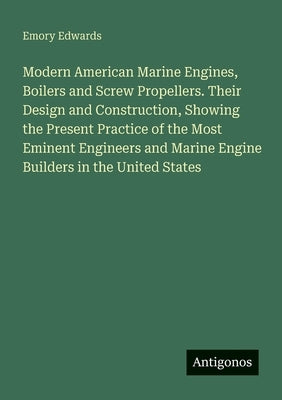 Modern American Marine Engines, Boilers and Screw Propellers. Their Design and Construction, Showing the Present Practice of the Most Eminent Engineer by Edwards, Emory