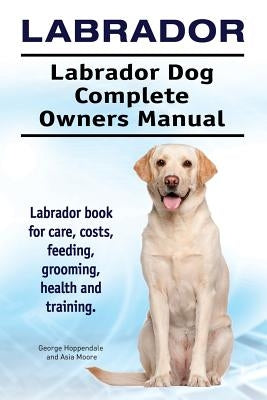 Labrador. Labrador Dog Complete Owners Manual. Labrador book for care, costs, feeding, grooming, health and training. by Moore, Asia