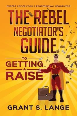 The Rebel Negotiator's Guide to Getting a Raise by Lange, Grant S.
