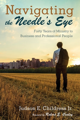 Navigating the Needle's Eye: Forty Years of Ministry to Business and Professional People by Childress, Judson E.