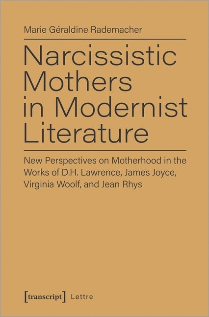 Narcissistic Mothers in Modernist Literature: New Perspectives on Motherhood in the Works of D.H. Lawrence, James Joyce, Virginia Woolf, and Jean Rhys by Rademacher, Marie G.