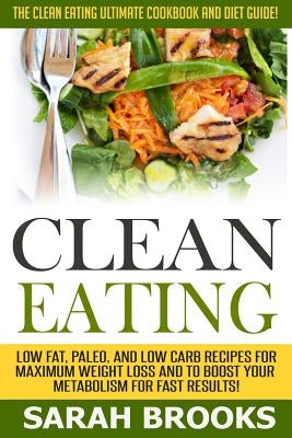 Clean Eating - Sarah Brooks: The Clean Eating Ultimate Cookbook And Diet Guide! Low Fat, Paleo, And Low Carb Recipes For Maximum Weight Loss And To by Brooks, Sarah