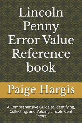 Lincoln Penny Error Value Reference book: A Comprehensive Guide to Identifying, Collecting, and Valuing Lincoln Cent Errors by Hargis, Paige