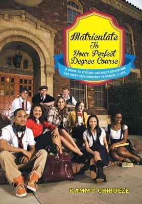 Matriculate to Your Perfect Degree Course: A Guide to Finding the Right Education. the Right Environment in School & Life. by Chibueze, Kammy
