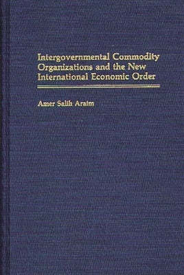 Intergovernmental Commodity Organizations and the New International Economic Order by Araim, Amer Salih