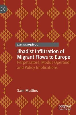 Jihadist Infiltration of Migrant Flows to Europe: Perpetrators, Modus Operandi and Policy Implications by Mullins, Sam