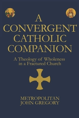 A Convergent Catholic Companion: A Theology of Wholeness in a Fractured Church by Von Folmar, John Gregory [Kenneth]