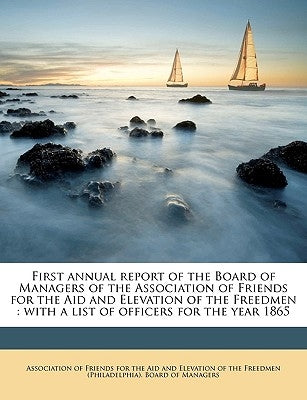 First Annual Report of the Board of Managers of the Association of Friends for the Aid and Elevation of the Freedmen: With a List of Officers for the by Association of Friends for the Aid and E