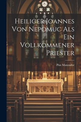 Heiliger Joannes Von Nepomuc Als Ein Vollkommener Priester by Manzador, Pius