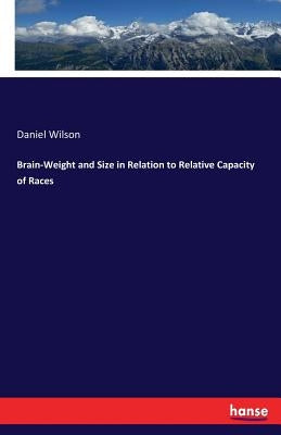 Brain-Weight and Size in Relation to Relative Capacity of Races by Wilson, Daniel