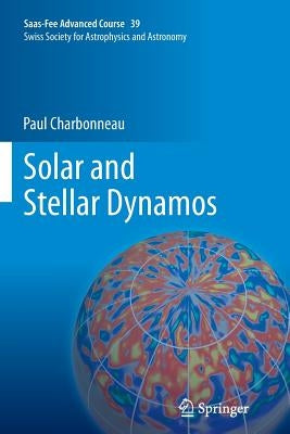 Solar and Stellar Dynamos: Saas-Fee Advanced Course 39 Swiss Society for Astrophysics and Astronomy by Charbonneau, Paul