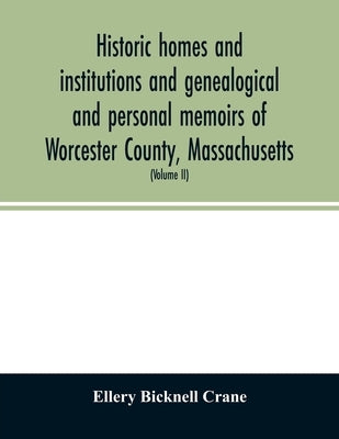 Historic homes and institutions and genealogical and personal memoirs of Worcester County, Massachusetts: with a history of Worcester Society of Antiq by Bicknell Crane, Ellery