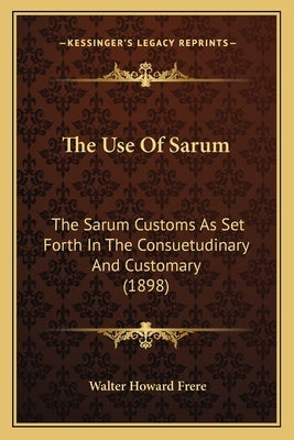 The Use Of Sarum: The Sarum Customs As Set Forth In The Consuetudinary And Customary (1898) by Frere, Walter Howard