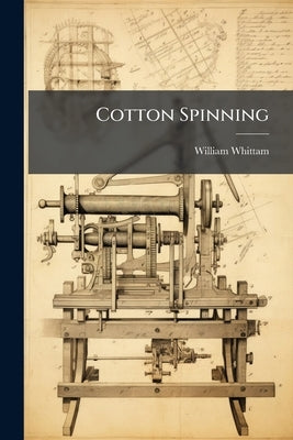 Cotton Spinning: The Questions set at The May Examination of The City and Guilds of London, 1889, With Answers; Also, an Appendix of Useful Rules and by Whittam, William
