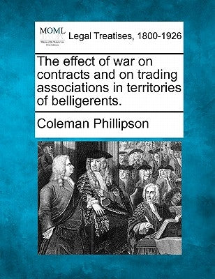 The Effect of War on Contracts and on Trading Associations in Territories of Belligerents. by Phillipson, Coleman