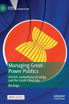 Managing Great Power Politics: Asean, Institutional Strategy, and the South China Sea by Koga, Kei