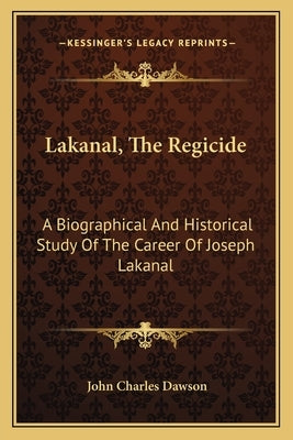 Lakanal, The Regicide: A Biographical And Historical Study Of The Career Of Joseph Lakanal by Dawson, John Charles