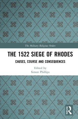 The 1522 Siege of Rhodes: Causes, Course and Consequences by Phillips, Simon