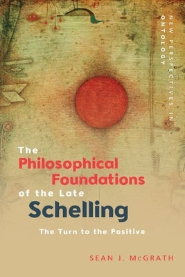 The Philosophical Foundations of the Late Schelling: The Turn to the Positive by McGrath, Sean J.