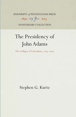 The Presidency of John Adams: The Collapse of Federalism, 1795-18 by Kurtz, Stephen G.