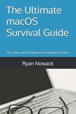 The Ultimate macOS Survival Guide: Proven Tips, Tools, and Techniques for Everyday macOS Users by Nowack, Ryan