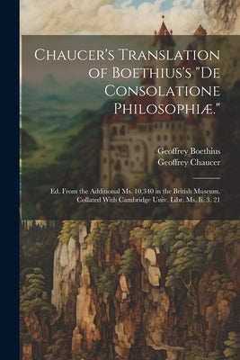 Chaucer's Translation of Boethius's "De Consolatione Philosophiæ.": Ed. From the Additional Ms. 10,340 in the British Museum. Collated With Cambridge by Chaucer, Geoffrey
