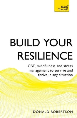Build Your Resilience: Cbt, Mindfulness and Stress Management to Survive and Thrive in Any Situation by Robertson, Donald