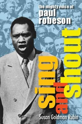 Sing and Shout: The Mighty Voice of Paul Robeson: The Mighty Voice of Paul Robeson by Rubin, Susan Goldman