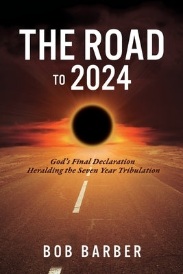 The Road to 2024: God's Final Declaration Heralding the Seven Year Tribulation by Barber, Bob
