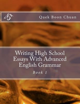 Writing High School Essays With Advanced English Grammar: Book 1 by Boon Chuan, Quek