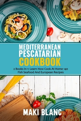 Mediterranean Pescatarian Cookbook: 2 Books In 1: Learn How Cook At Home 140 Fish Seafood And European Recipes by Blanc, Maki