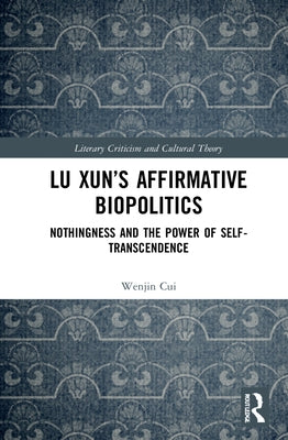 Lu Xun's Affirmative Biopolitics: Nothingness and the Power of Self-Transcendence by Cui, Wenjin