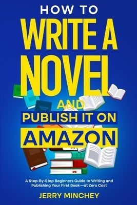 How to Write a Novel and Publish It on Amazon: A Step-By-Step Beginner's Guide to Writing and Publishing Your First Book-at Zero Cost by Minchey, Jerry