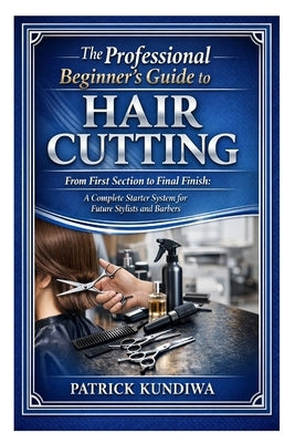 The Professional Beginner's Guide to Hair Cutting: From First Section to Final Finish: A Complete Starter System for Future Stylists and Barbers by Kundiwa, Patrick