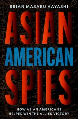 Asian American Spies: How Asian Americans Helped Win the Allied Victory by Hayashi, Brian Masaru
