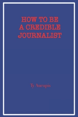 How to be a Credible Journalist by Aucupis, Ty