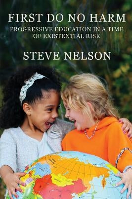 First, Do No Harm: Progressive Education in a Time of Existential Risk by Nelson, Steve
