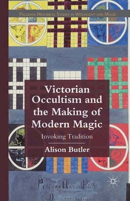 Victorian Occultism and the Making of Modern Magic: Invoking Tradition by Butler, A.