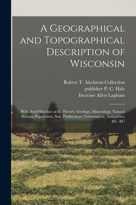 A Geographical and Topographical Description of Wisconsin; With Brief Sketches of its History, Geology, Mineralogy, Natural History, Population, Soil, by Lapham, Increase Allen