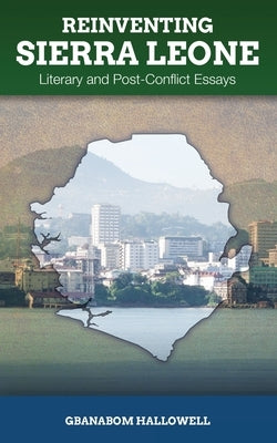 Reinventing Sierra Leone: Literary and Post-Conflict Essays by Hallowell, Gbanabom
