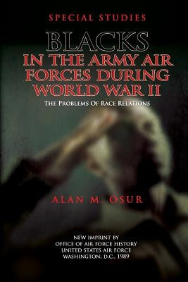 Special Studies: Blacks in the Army Air Forces During World War II: The Problems of Race Relations by Osur, Alan M.