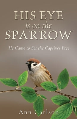 His Eye Is on the Sparrow: He Came to Set the Captives Free by Carlson, Ann