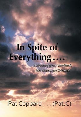 In Spite of Everything ......: 'A Life-Story of Fear, Heartbreak, Love, Trickery and Triumph' by Coppard (Patcee), Pat
