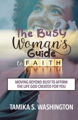 The Busy Woman's Guide to Faith: Moving Beyond Busy To Affirm The Life God Created For You by Washington, Tamika S.